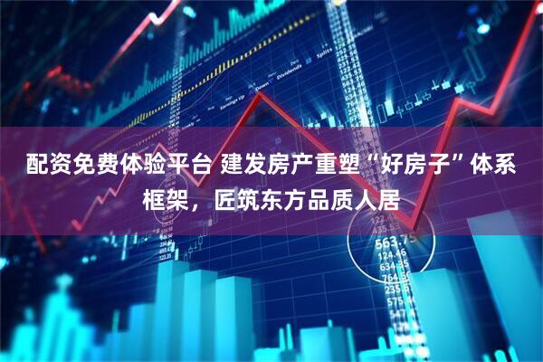 配资免费体验平台 建发房产重塑“好房子”体系框架，匠筑东方品质人居