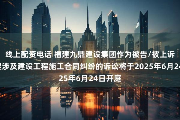 线上配资电话 福建九鼎建设集团作为被告/被上诉人的1起涉及建设工程施工合同纠纷的诉讼将于2025年6月24日开庭