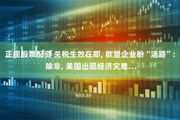 正规股票配资 关税生效在即, 欧盟企业盼“活路”: 除非, 美国出现经济灾难…
