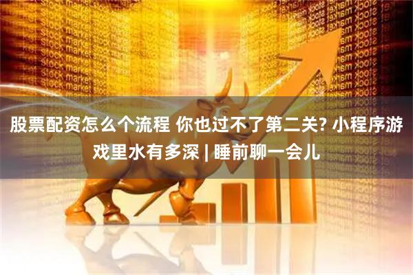 股票配资怎么个流程 你也过不了第二关? 小程序游戏里水有多深 | 睡前聊一会儿