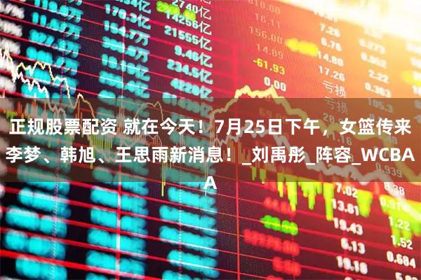 正规股票配资 就在今天！7月25日下午，女篮传来李梦、韩旭、王思雨新消息！_刘禹彤_阵容_WCBA