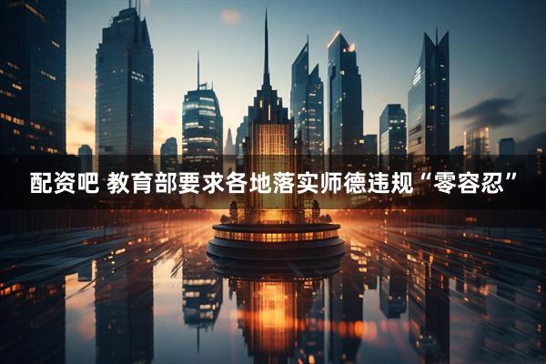 配资吧 教育部要求各地落实师德违规“零容忍”