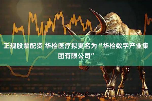 正规股票配资 华检医疗拟更名为“华检数字产业集团有限公司”