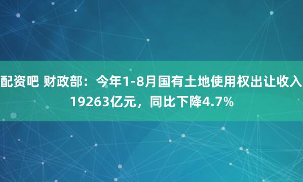 配资吧 财政部：今年1-8月国有土地使用权出让收入19263亿元，同比下降4.7%