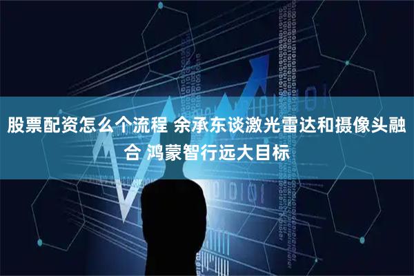 股票配资怎么个流程 余承东谈激光雷达和摄像头融合 鸿蒙智行远大目标