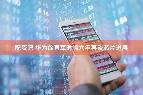 配资吧 华为徐直军时隔六年再谈芯片进展