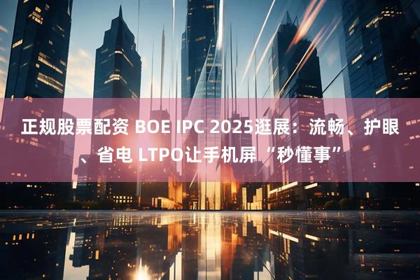 正规股票配资 BOE IPC 2025逛展：流畅、护眼、省电 LTPO让手机屏 “秒懂事”