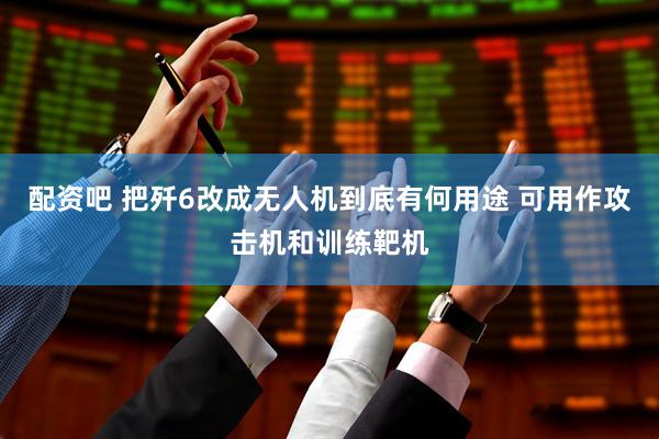 配资吧 把歼6改成无人机到底有何用途 可用作攻击机和训练靶机