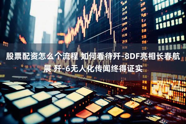股票配资怎么个流程 如何看待歼-8DF亮相长春航展 歼-6无人化传闻终得证实