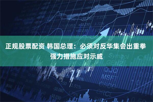 正规股票配资 韩国总理：必须对反华集会出重拳 强力措施应对示威