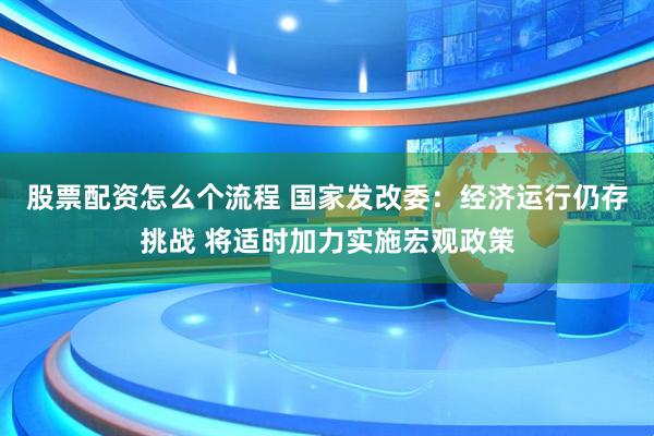 股票配资怎么个流程 国家发改委：经济运行仍存挑战 将适时加力实施宏观政策