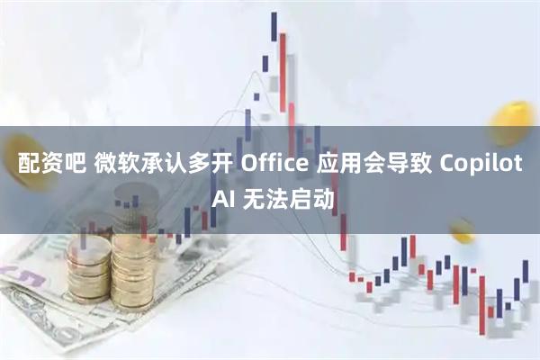 配资吧 微软承认多开 Office 应用会导致 Copilot AI 无法启动