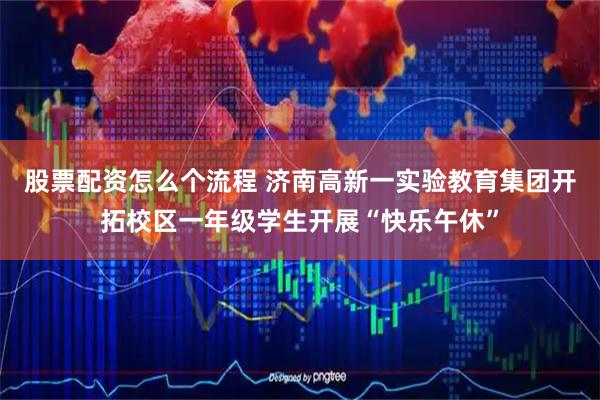 股票配资怎么个流程 济南高新一实验教育集团开拓校区一年级学生开展“快乐午休”